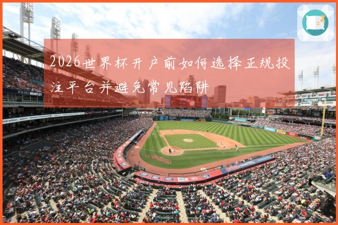 2026世界杯开户前如何选择正规投注平台并避免常见陷阱