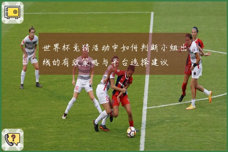 世界杯竞猜活动中如何判断小组出线的有效策略与平台选择建议