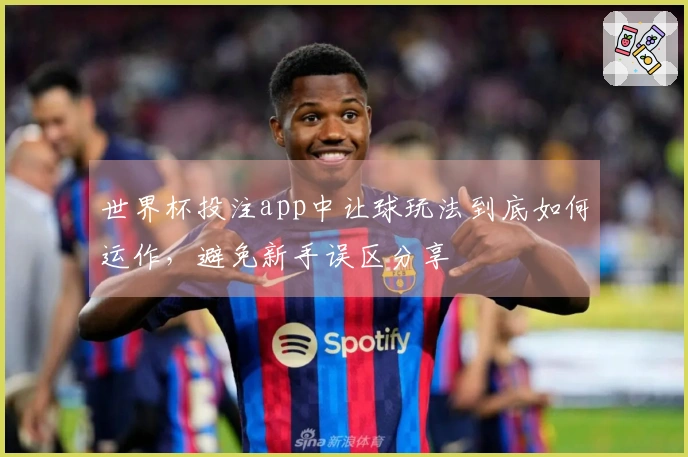 世界杯投注app中让球玩法到底如何运作，避免新手误区分享