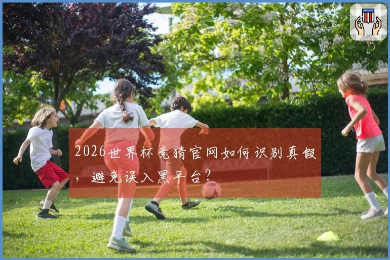 2026世界杯竞猜官网如何识别真假，避免误入黑平台？