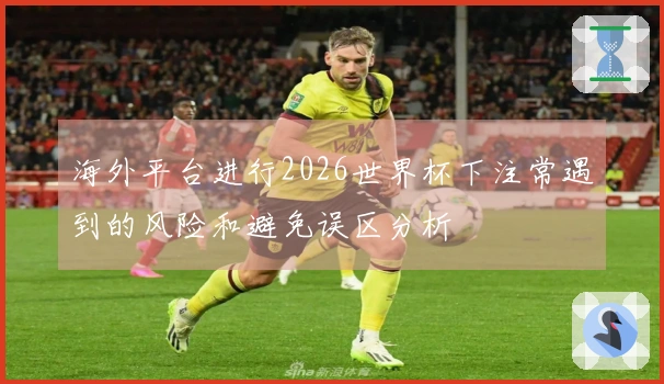 海外平台进行2026世界杯下注常遇到的风险和避免误区分析