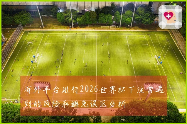 海外平台进行2026世界杯下注常遇到的风险和避免误区分析