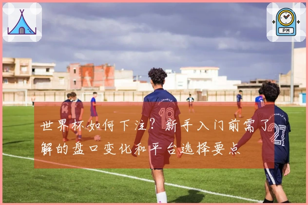 世界杯如何下注？新手入门前需了解的盘口变化和平台选择要点