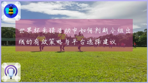 世界杯竞猜活动中如何判断小组出线的有效策略与平台选择建议