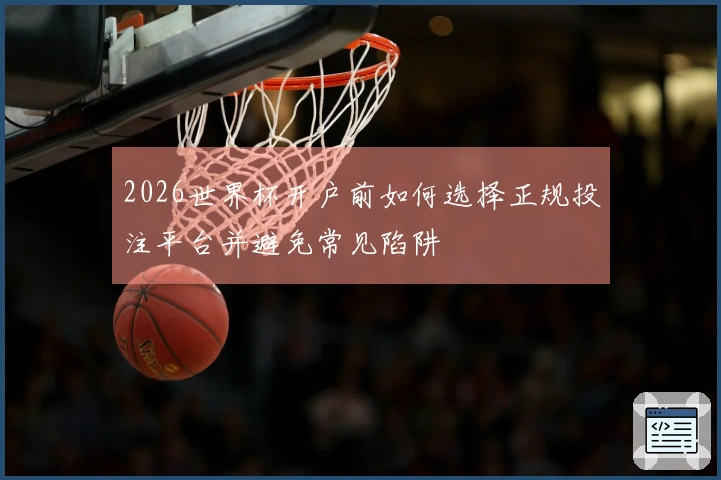 2026世界杯开户前如何选择正规投注平台并避免常见陷阱